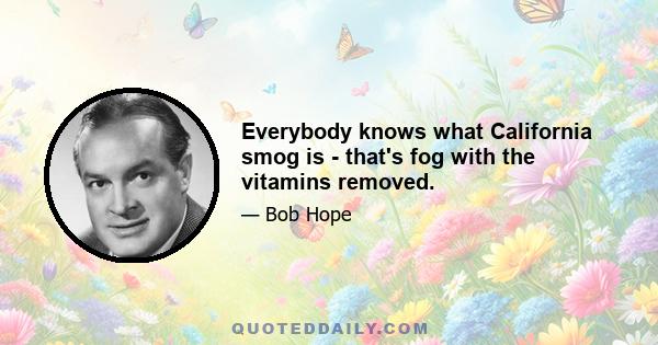 Everybody knows what California smog is - that's fog with the vitamins removed.