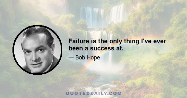 Failure is the only thing I've ever been a success at.