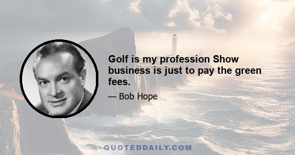 Golf is my profession Show business is just to pay the green fees.