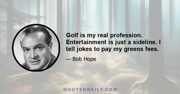 Golf is my real profession. Entertainment is just a sideline. I tell jokes to pay my greens fees.