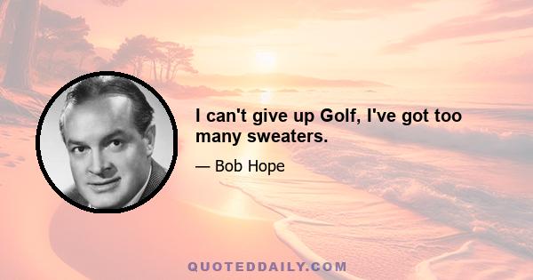 I can't give up Golf, I've got too many sweaters.