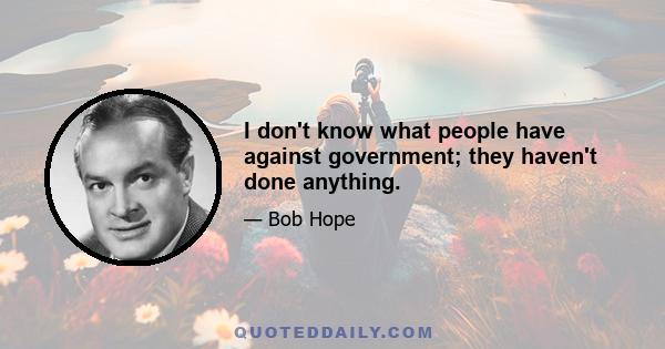 I don't know what people have against government; they haven't done anything.