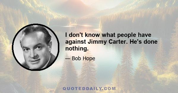 I don't know what people have against Jimmy Carter. He's done nothing.