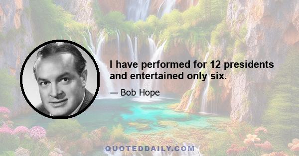 I have performed for 12 presidents and entertained only six.