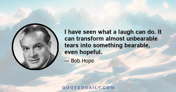 I have seen what a laugh can do. It can transform almost unbearable tears into something bearable, even hopeful.