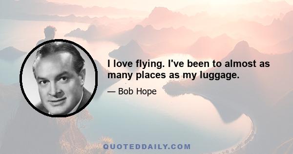 I love flying. I've been to almost as many places as my luggage.