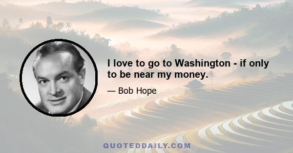 I love to go to Washington - if only to be near my money.