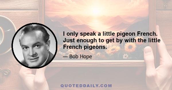 I only speak a little pigeon French. Just enough to get by with the little French pigeons.