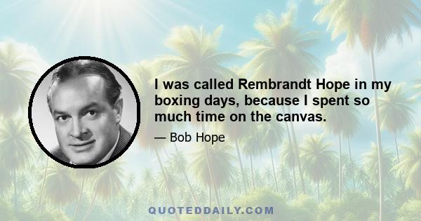 I was called Rembrandt Hope in my boxing days, because I spent so much time on the canvas.