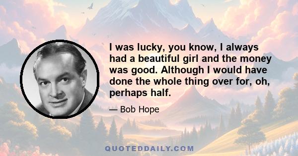 I was lucky, you know, I always had a beautiful girl and the money was good. Although I would have done the whole thing over for, oh, perhaps half.