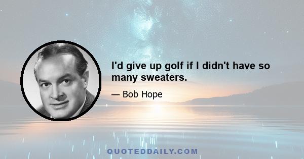 I'd give up golf if I didn't have so many sweaters.