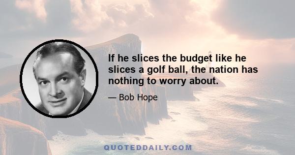 If he slices the budget like he slices a golf ball, the nation has nothing to worry about.