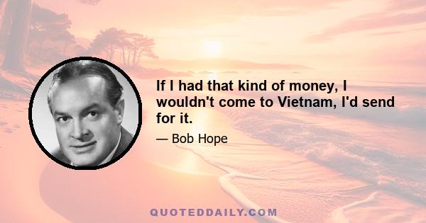 If I had that kind of money, I wouldn't come to Vietnam, I'd send for it.