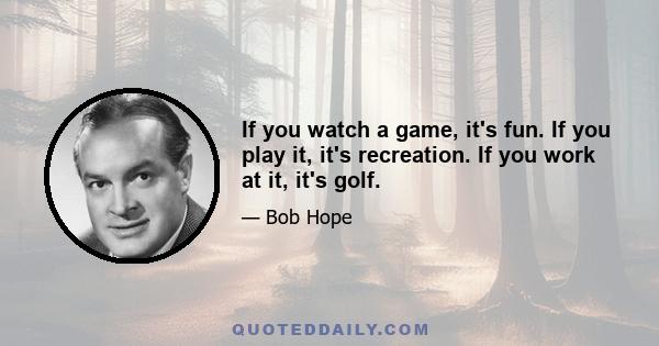 If you watch a game, it's fun. If you play it, it's recreation. If you work at it, it's golf.