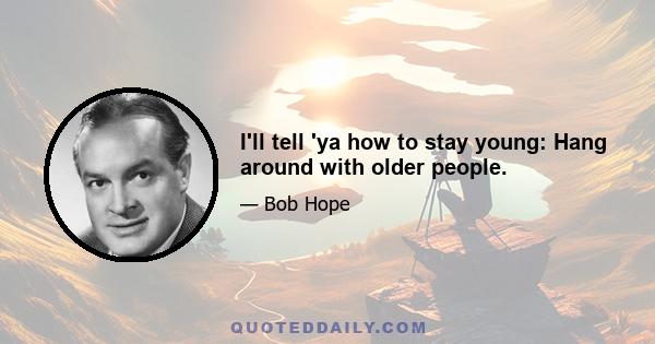 I'll tell 'ya how to stay young: Hang around with older people.