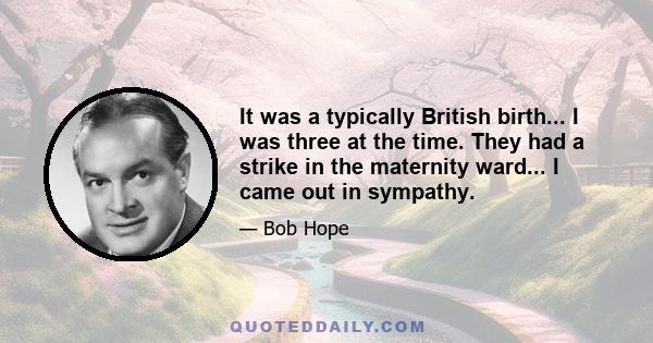 It was a typically British birth... I was three at the time. They had a strike in the maternity ward... I came out in sympathy.