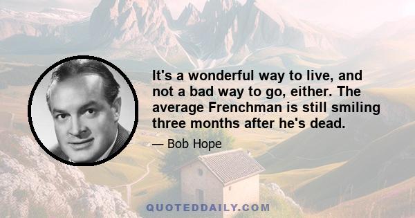 It's a wonderful way to live, and not a bad way to go, either. The average Frenchman is still smiling three months after he's dead.