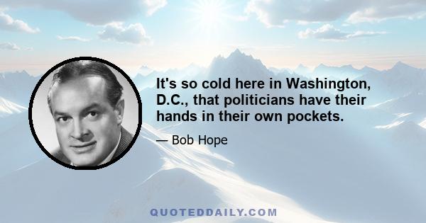 It's so cold here in Washington, D.C., that politicians have their hands in their own pockets.