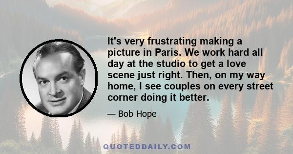 It's very frustrating making a picture in Paris. We work hard all day at the studio to get a love scene just right. Then, on my way home, I see couples on every street corner doing it better.