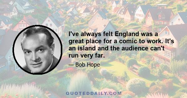 I've always felt England was a great place for a comic to work. It's an island and the audience can't run very far.