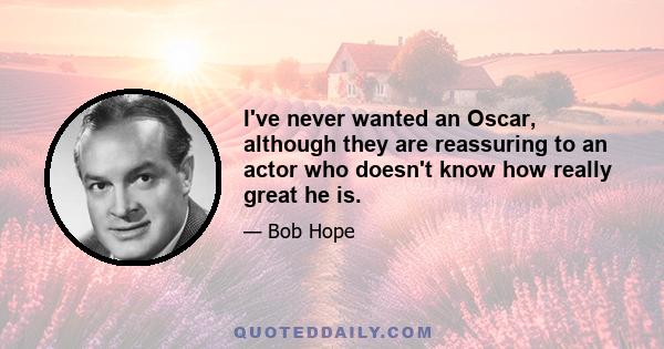 I've never wanted an Oscar, although they are reassuring to an actor who doesn't know how really great he is.