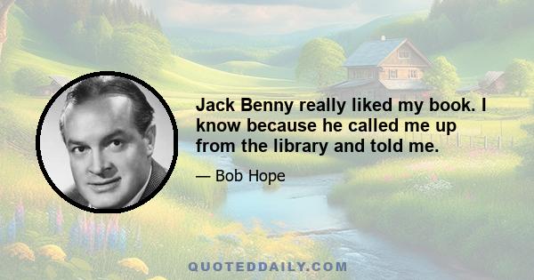 Jack Benny really liked my book. I know because he called me up from the library and told me.