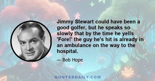 Jimmy Stewart could have been a good golfer, but he speaks so slowly that by the time he yells 'Fore!' the guy he's hit is already in an ambulance on the way to the hospital.