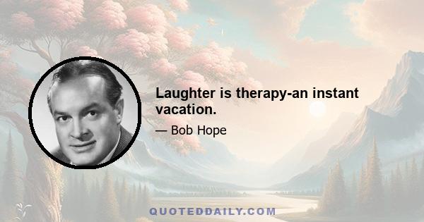 Laughter is therapy-an instant vacation.