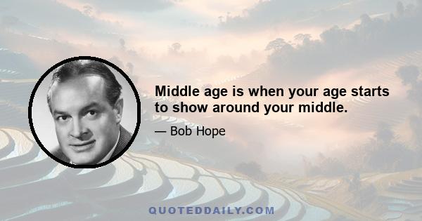 Middle age is when your age starts to show around your middle.