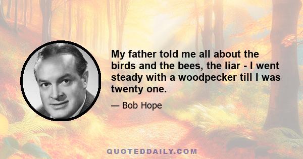 My father told me all about the birds and the bees, the liar - I went steady with a woodpecker till I was twenty one.