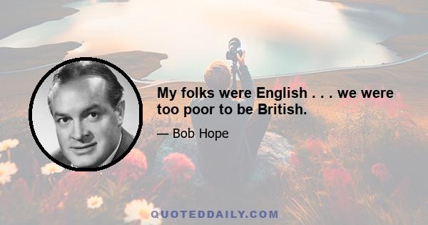 My folks were English . . . we were too poor to be British.