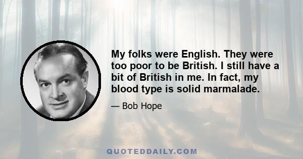 My folks were English. They were too poor to be British. I still have a bit of British in me. In fact, my blood type is solid marmalade.