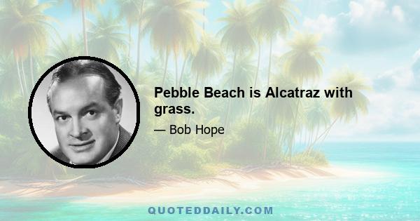 Pebble Beach is Alcatraz with grass.