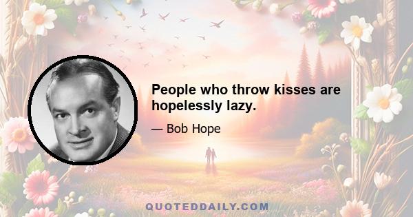 People who throw kisses are hopelessly lazy.