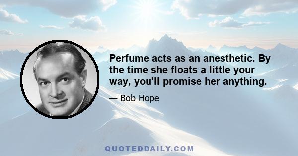 Perfume acts as an anesthetic. By the time she floats a little your way, you'll promise her anything.