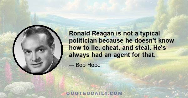 Ronald Reagan is not a typical politician because he doesn't know how to lie, cheat, and steal. He's always had an agent for that.