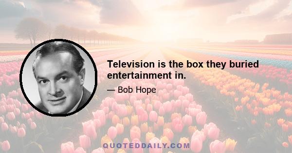 Television is the box they buried entertainment in.