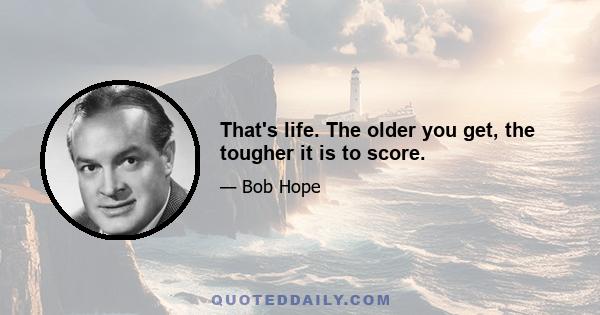 That's life. The older you get, the tougher it is to score.