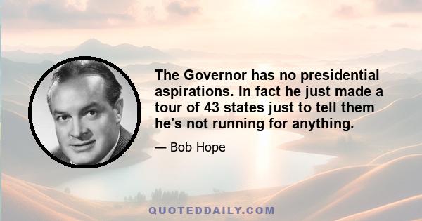 The Governor has no presidential aspirations. In fact he just made a tour of 43 states just to tell them he's not running for anything.