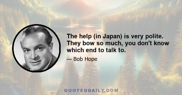 The help (in Japan) is very polite. They bow so much, you don't know which end to talk to.