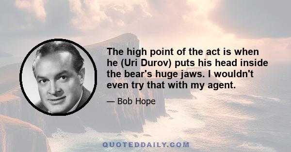 The high point of the act is when he (Uri Durov) puts his head inside the bear's huge jaws. I wouldn't even try that with my agent.