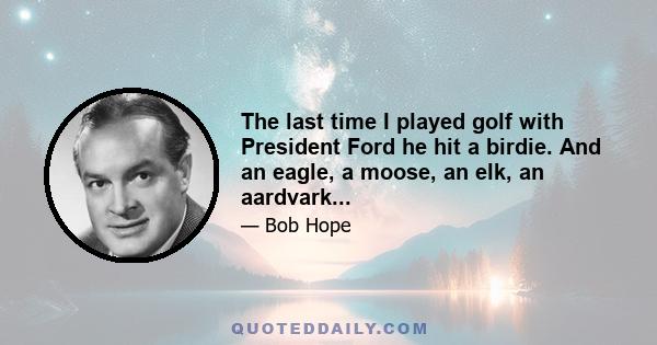 The last time I played golf with President Ford he hit a birdie. And an eagle, a moose, an elk, an aardvark...