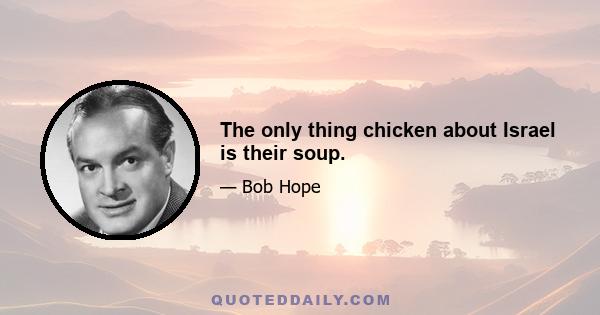 The only thing chicken about Israel is their soup.