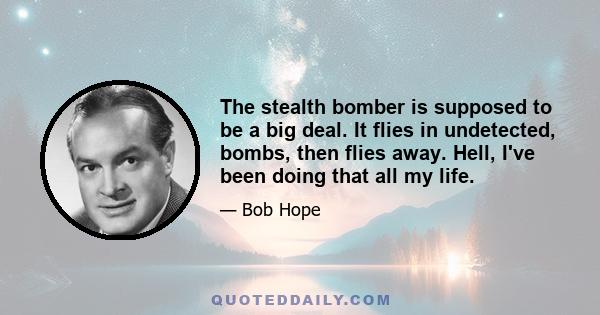 The stealth bomber is supposed to be a big deal. It flies in undetected, bombs, then flies away. Hell, I've been doing that all my life.