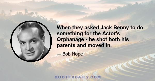 When they asked Jack Benny to do something for the Actor's Orphanage - he shot both his parents and moved in.