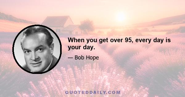 When you get over 95, every day is your day.