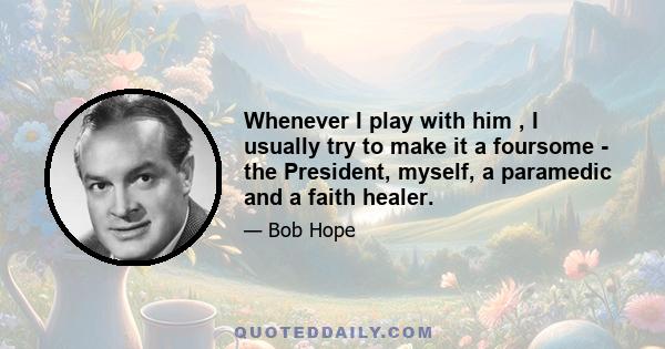 Whenever I play with him , I usually try to make it a foursome - the President, myself, a paramedic and a faith healer.