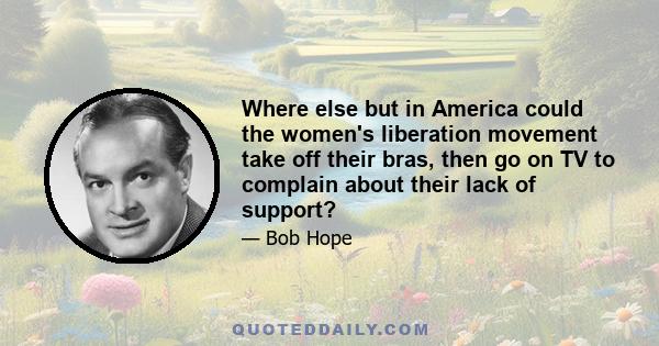 Where else but in America could the women's liberation movement take off their bras, then go on TV to complain about their lack of support?