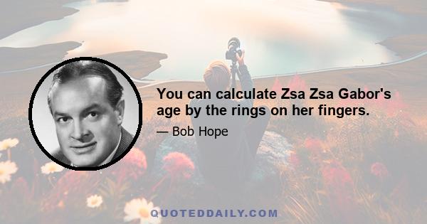 You can calculate Zsa Zsa Gabor's age by the rings on her fingers.