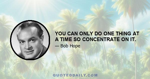 YOU CAN ONLY DO ONE THING AT A TIME SO CONCENTRATE ON IT.